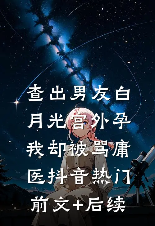 查出男友白月光宫外孕，我却被骂庸医抖音热门前文+后续