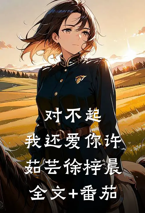 对不起，我还爱你许茹芸徐梓晨全文+番茄