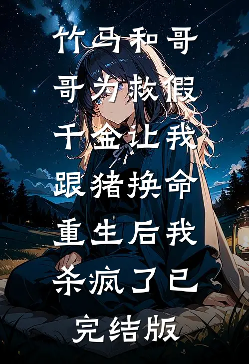 竹马和哥哥为救假千金让我跟猪换命，重生后我杀疯了已完结版