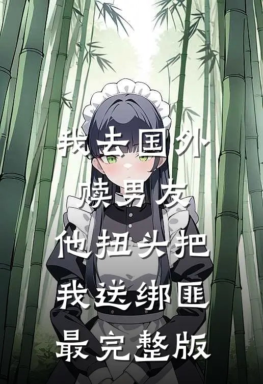 我去国外赎男友，他扭头把我送绑匪最完整版