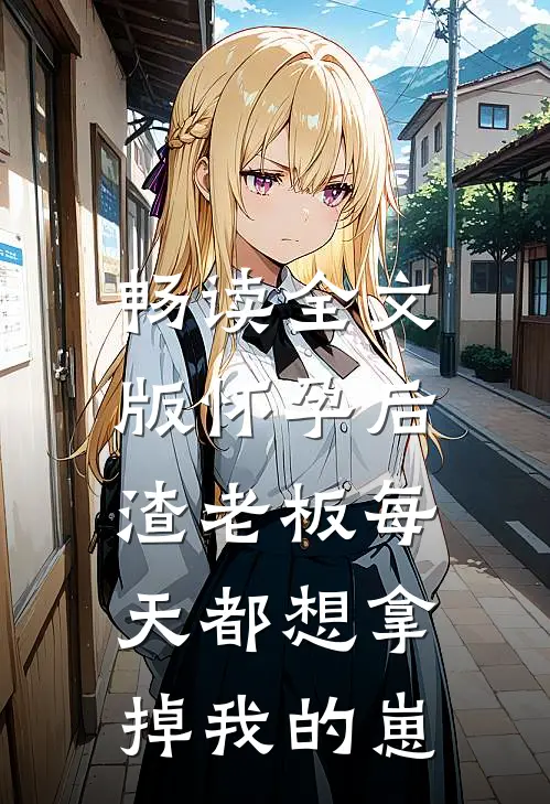 畅读全文版怀孕后，渣老板每天都想拿掉我的崽