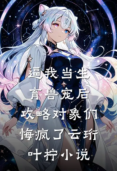逼我当生育兽宠后，攻略对象们悔疯了云珩叶柠小说