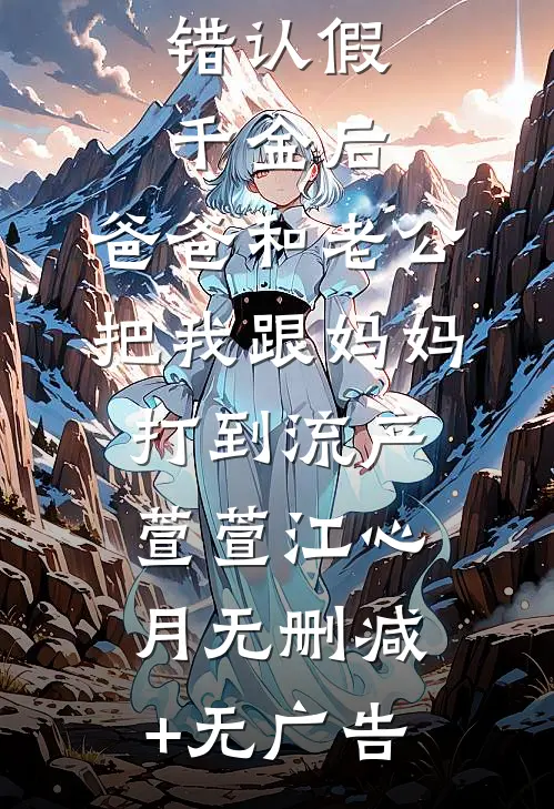 错认假千金后，爸爸和老公把我跟妈妈打到流产萱萱江心月无删减+无广告