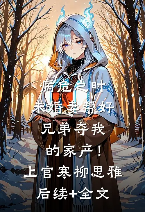 病危之时，未婚妻帮好兄弟夺我的家产！上官寒柳思雅后续+全文