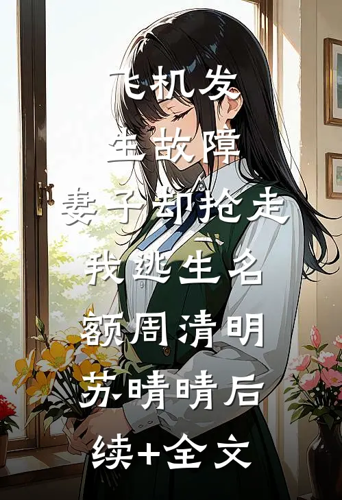 飞机发生故障，妻子却抢走我逃生名额周清明苏晴晴后续+全文