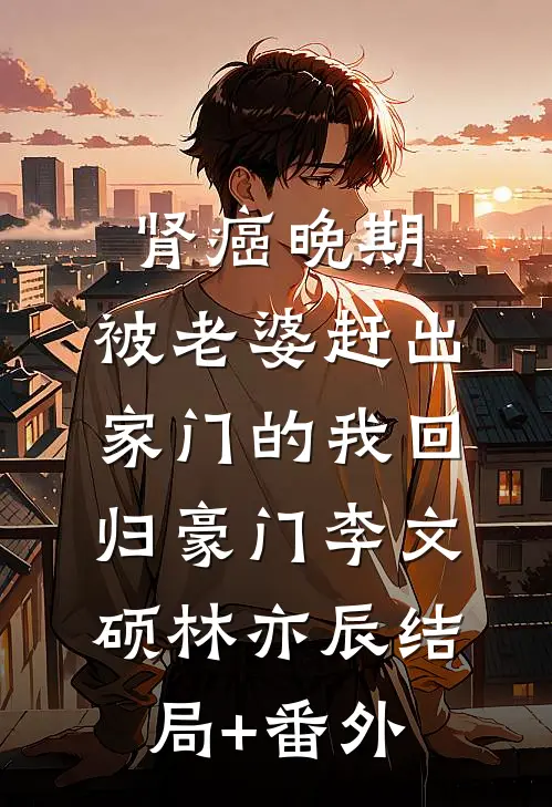 肾癌晚期，被老婆赶出家门的我回归豪门李文硕林亦辰结局+番外