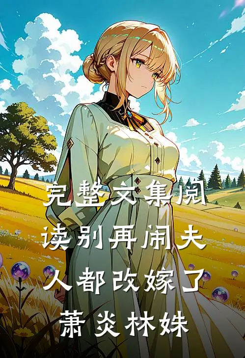 完整文集阅读别再闹夫人都改嫁了萧炎林姝