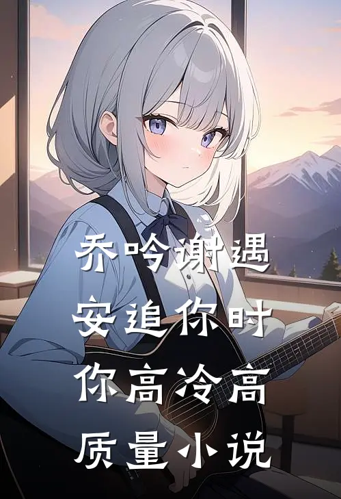 乔吟谢遇安追你时你高冷高质量小说