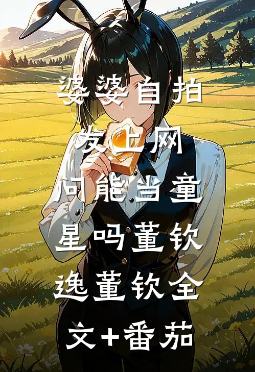 婆婆自拍发上网，问能当童星吗董钦逸董钦全文+番茄