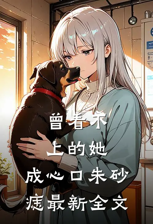 曾看不上的她，成心口朱砂痣最新全文