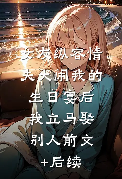 女友纵容情夫大闹我的生日宴后，我立马娶别人前文+后续