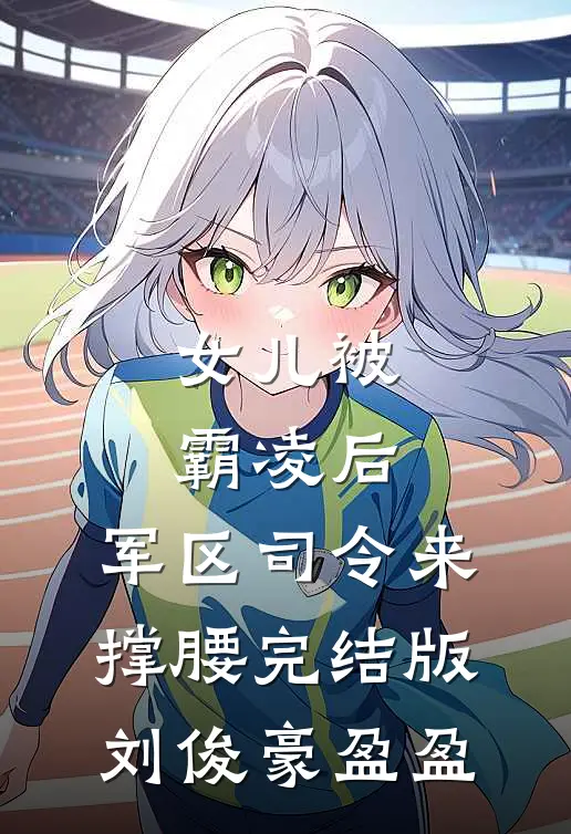 女儿被霸凌后，军区司令来撑腰完结版刘俊豪盈盈