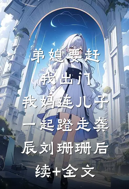 弟媳要赶我出门，我妈连儿子一起蹬走龚辰刘珊珊后续+全文