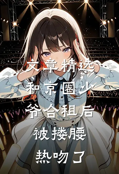 文章精选和京圈少爷合租后，被搂腰热吻了