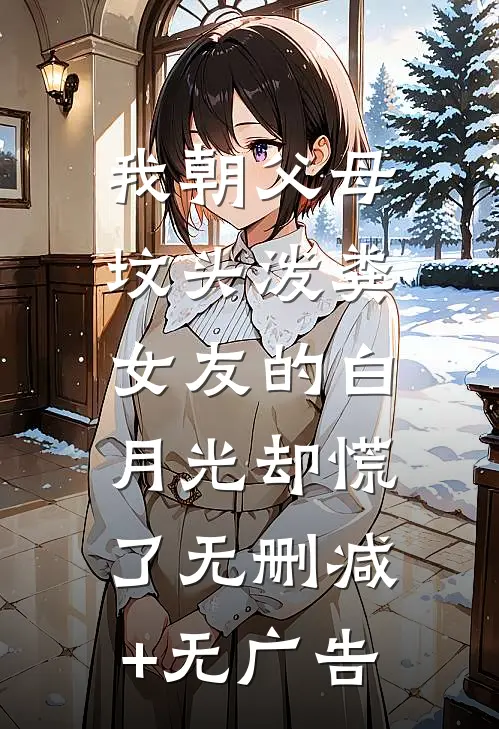 我朝父母坟头泼粪，女友的白月光却慌了无删减+无广告