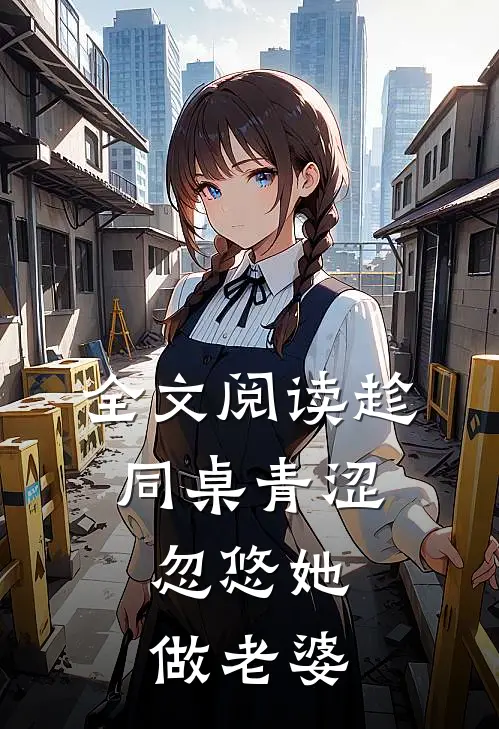 全文阅读趁同桌青涩，忽悠她做老婆