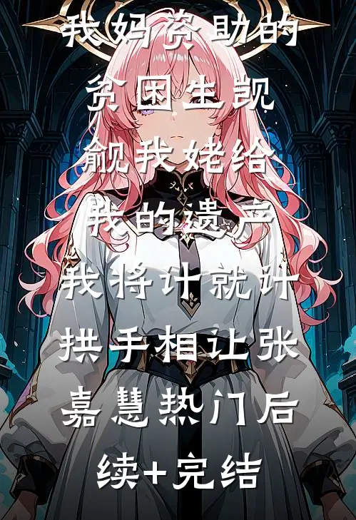 我妈资助的贫困生觊觎我姥给我的遗产，我将计就计拱手相让张嘉慧热门后续+完结