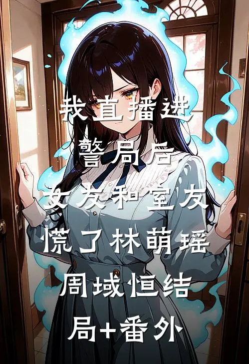我直播进警局后，女友和室友慌了林萌瑶周域恒结局+番外