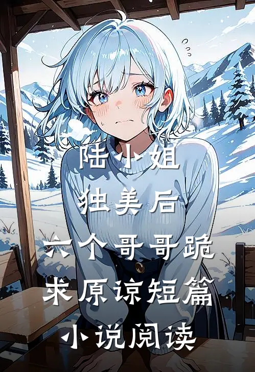 陆小姐独美后，六个哥哥跪求原谅短篇小说阅读