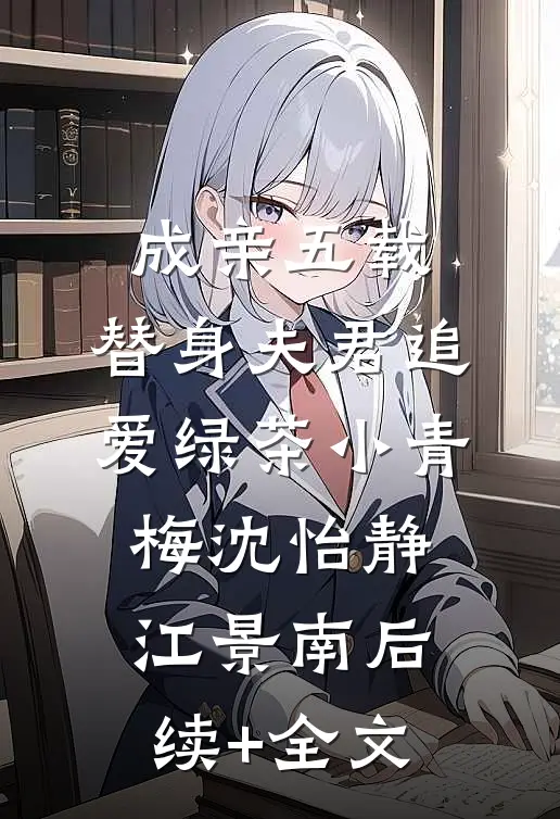 成亲五载，替身夫君追爱绿茶小青梅沈怡静江景南后续+全文