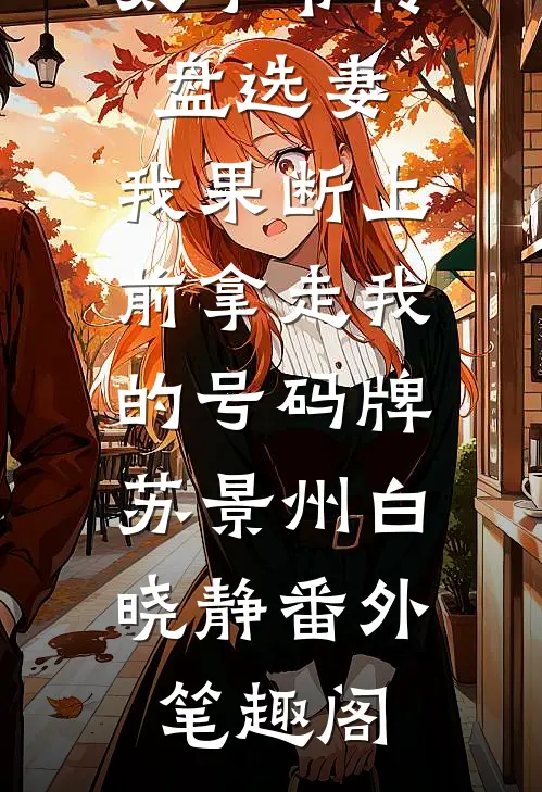 太子爷转盘选妻，我果断上前拿走我的号码牌：苏景州白晓静番外笔趣阁