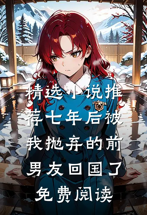 精选小说推荐七年后被我抛弃的前男友回国了免费阅读