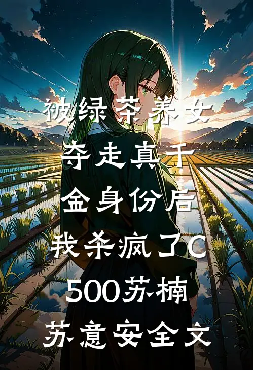 被绿茶养女夺走真千金身份后，我杀疯了C500苏楠苏意安全文