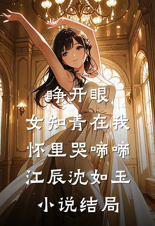 睁开眼，女知青在我怀里哭啼啼江辰沈如玉小说结局