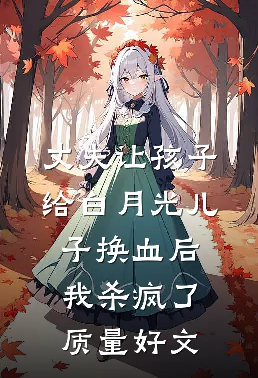 丈夫让孩子给白月光儿子换血后，我杀疯了质量好文