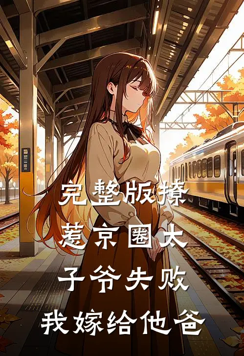完整版撩惹京圈太子爷失败，我嫁给他爸