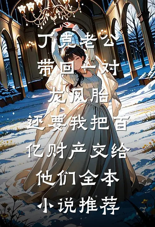 丁克老公带回一对龙凤胎，还要我把百亿财产交给他们全本小说推荐