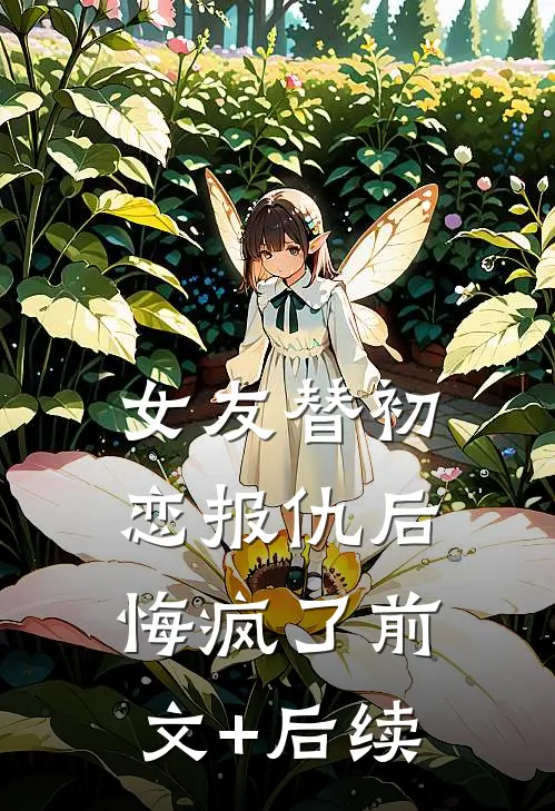 女友替初恋报仇后，悔疯了前文+后续