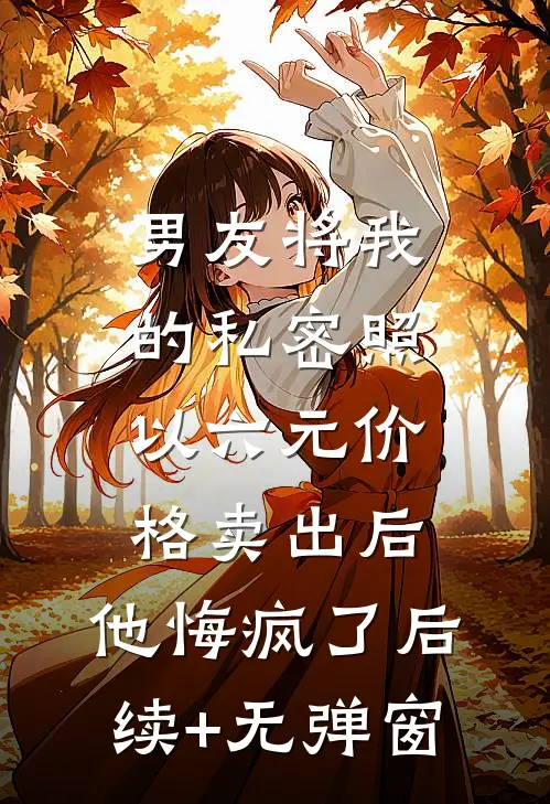 男友将我的私密照以六元价格卖出后，他悔疯了后续+无弹窗