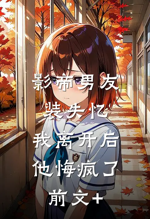 影帝男友装失忆，我离开后他悔疯了前文+