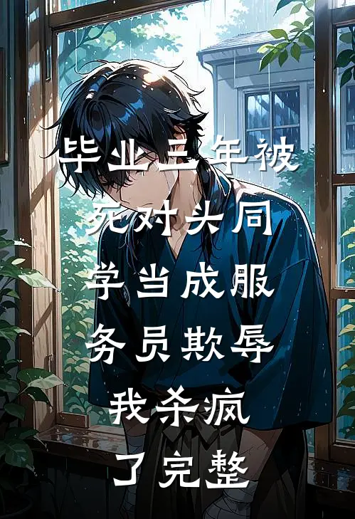 毕业三年被死对头同学当成服务员欺辱，我杀疯了完整