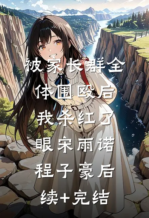 被家长群全体围殴后，我杀红了眼宋雨诺程子豪后续+完结