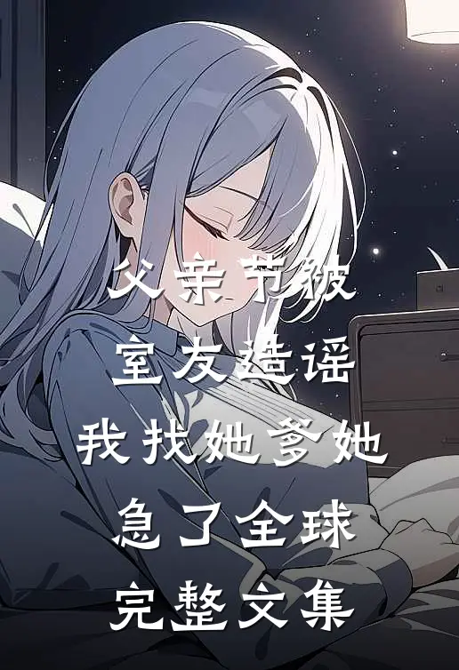 父亲节被室友造谣，我找她爹她急了全球完整文集