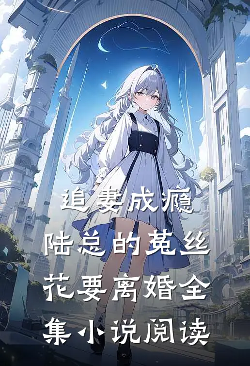 追妻成瘾：陆总的菟丝花要离婚全集小说阅读
