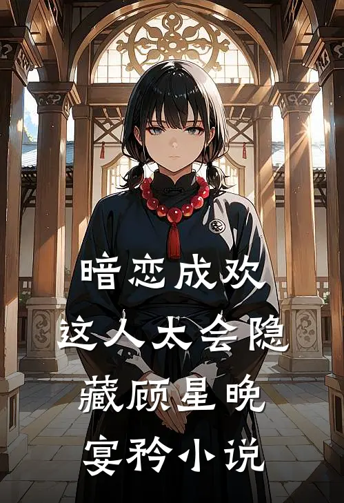 暗恋成欢，这人太会隐藏顾星晚宴矜小说