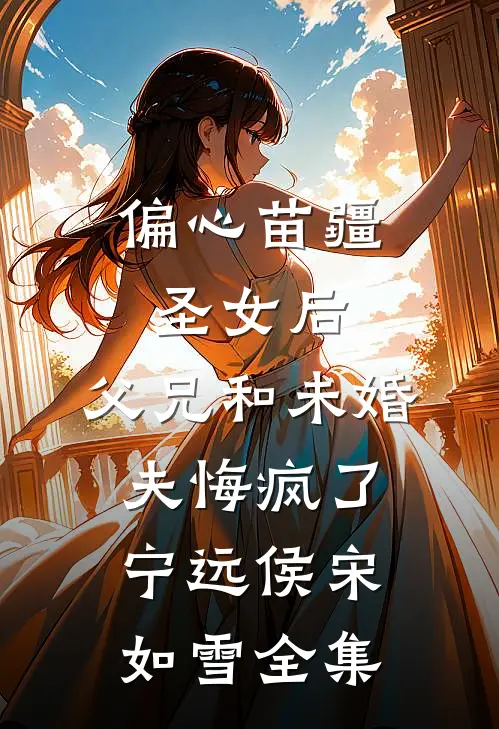 偏心苗疆圣女后，父兄和未婚夫悔疯了宁远侯宋如雪 全集