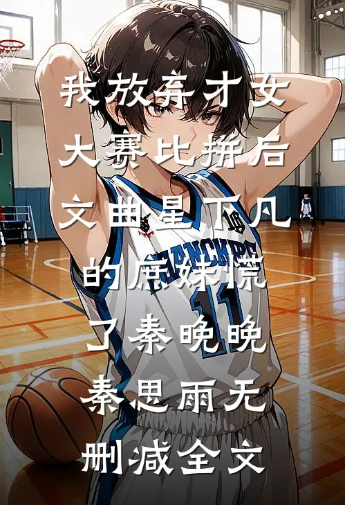 我放弃才女大赛比拼后，文曲星下凡的庶妹慌了秦晚晚秦思雨无删减全文