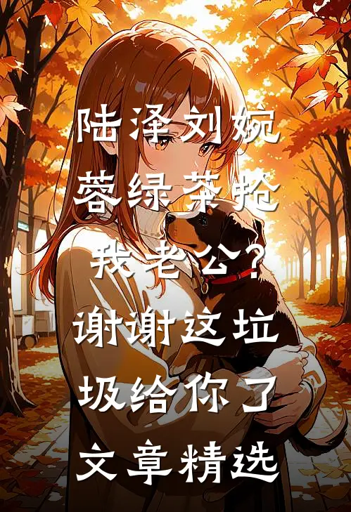 陆泽刘婉蓉绿茶抢我老公?谢谢,这垃圾给你了文章精选