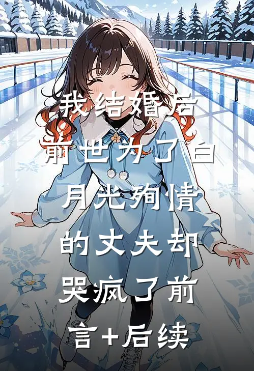 我结婚后，前世为了白月光殉情的丈夫却哭疯了前言+后续