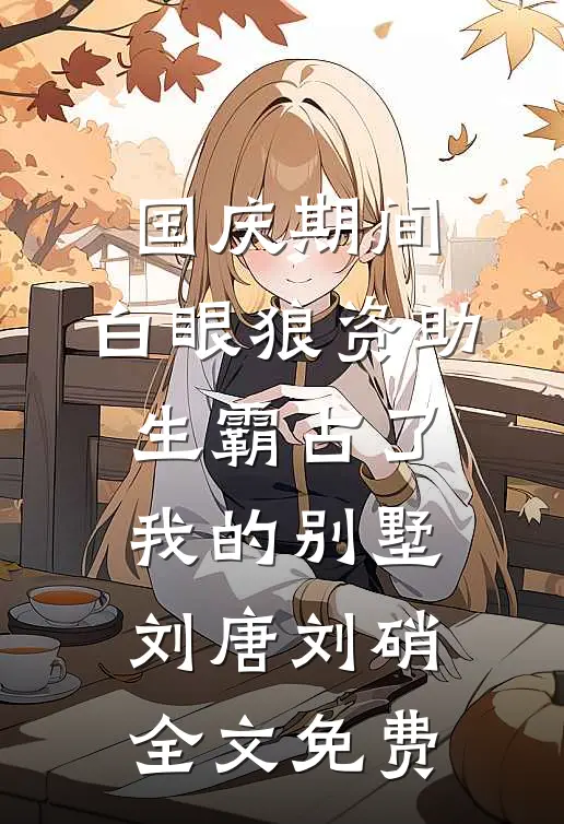 国庆期间，白眼狼资助生霸占了我的别墅刘唐刘硝全文免费