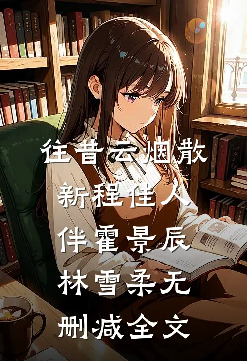 往昔云烟散，新程佳人伴霍景辰林雪柔无删减全文