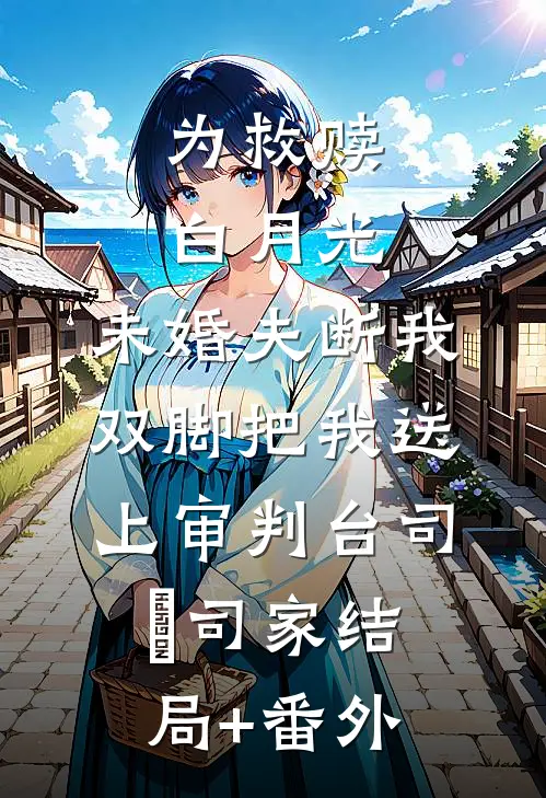 为救赎白月光，未婚夫断我双脚把我送上审判台司婳司家结局+番外