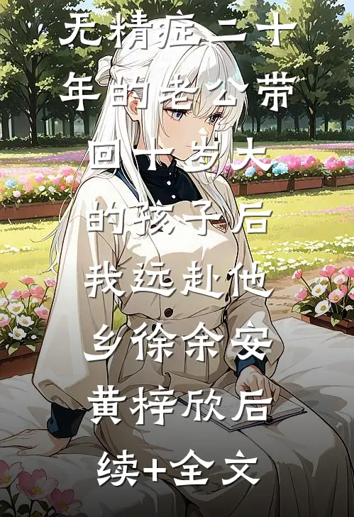 无精症二十年的老公带回十岁大的孩子后，我远赴他乡徐余安黄梓欣后续+全文