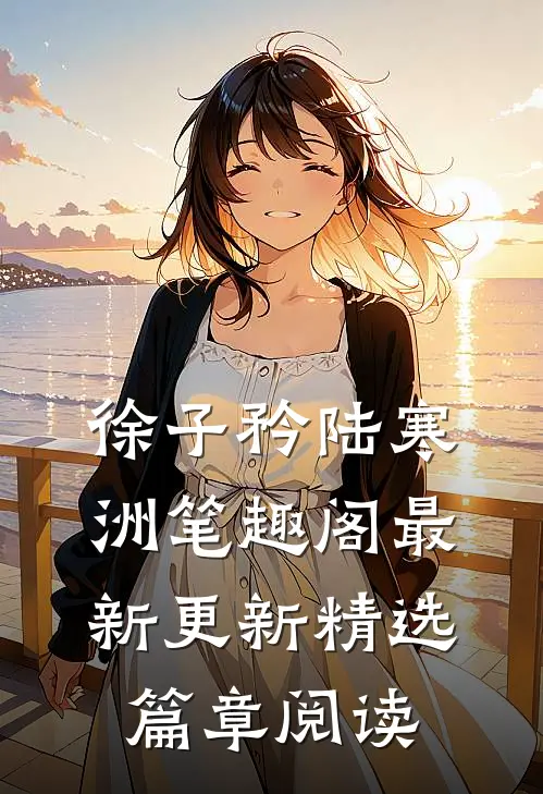 徐子矜陆寒洲笔趣阁最新更新精选篇章阅读