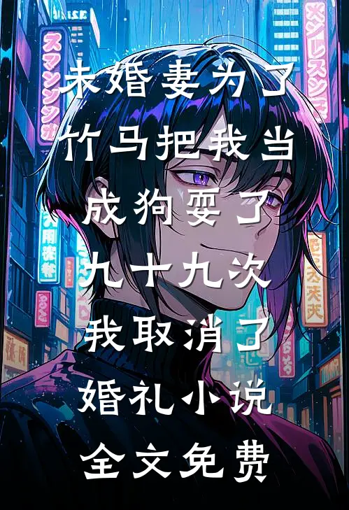 未婚妻为了竹马把我当成狗耍了九十九次，我取消了婚礼小说全文免费
