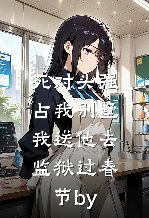 死对头强占我别墅，我送他去监狱过春节by